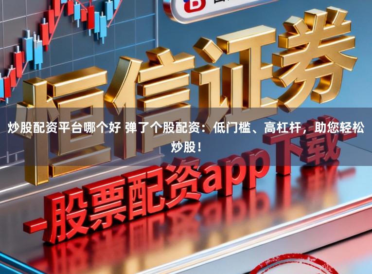 炒股配资平台哪个好 弹了个股配资：低门槛、高杠杆，助您轻松炒股！