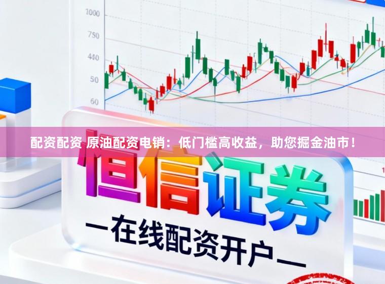 配资配资 原油配资电销：低门槛高收益，助您掘金油市！