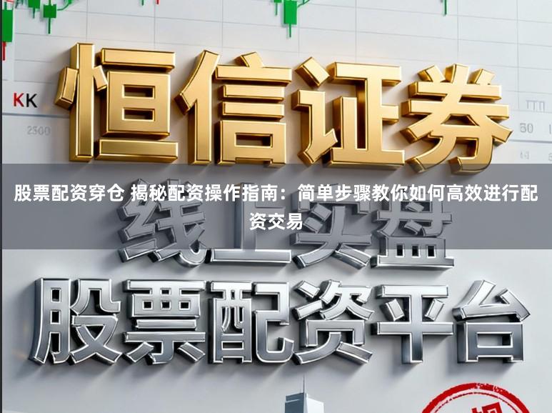 股票配资穿仓 揭秘配资操作指南：简单步骤教你如何高效进行配资交易