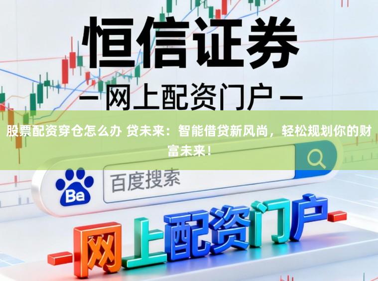 股票配资穿仓怎么办 贷未来：智能借贷新风尚，轻松规划你的财富未来！
