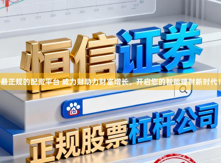 最正规的配资平台 威力财助力财富增长，开启您的智能理财新时代！