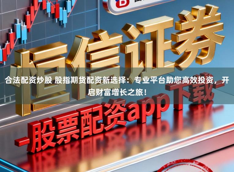 合法配资炒股 股指期货配资新选择：专业平台助您高效投资，开启财富增长之旅！