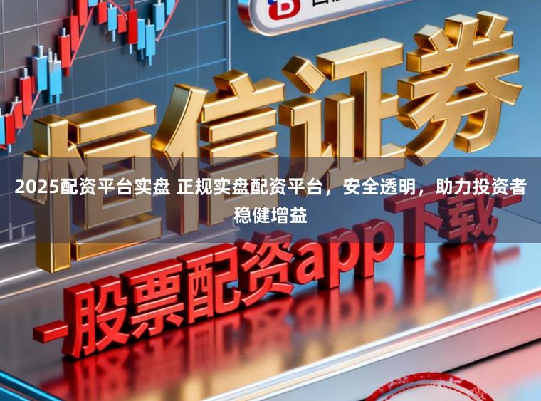 2025配资平台实盘 正规实盘配资平台，安全透明，助力投资者稳健增益