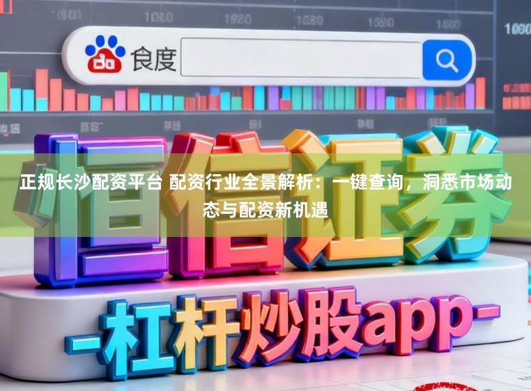 正规长沙配资平台 配资行业全景解析：一键查询，洞悉市场动态与配资新机遇