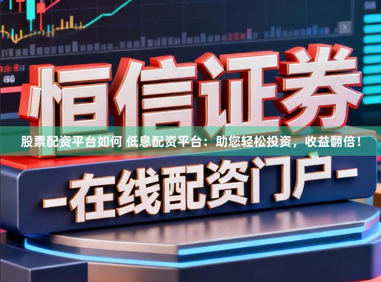 股票配资平台如何 低息配资平台：助您轻松投资，收益翻倍！