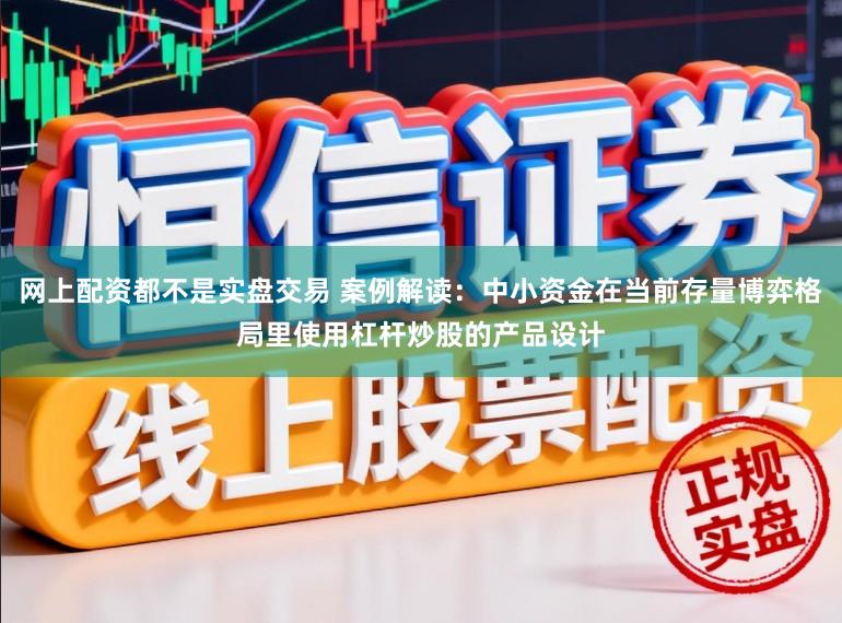 网上配资都不是实盘交易 案例解读：中小资金在当前存量博弈格局里使用杠杆炒股的产品设计