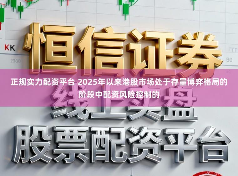 正规实力配资平台 2025年以来港股市场处于存量博弈格局的阶段中配资风险控制的