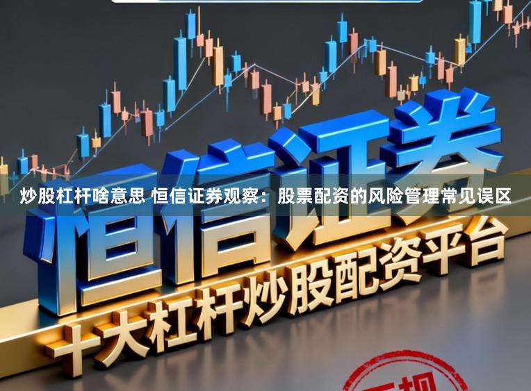 炒股杠杆啥意思 恒信证券观察：股票配资的风险管理常见误区