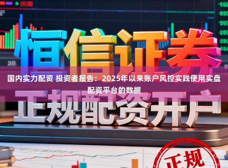 国内实力配资 投资者报告：2025年以来账户风控实践使用实盘配资平台的数据