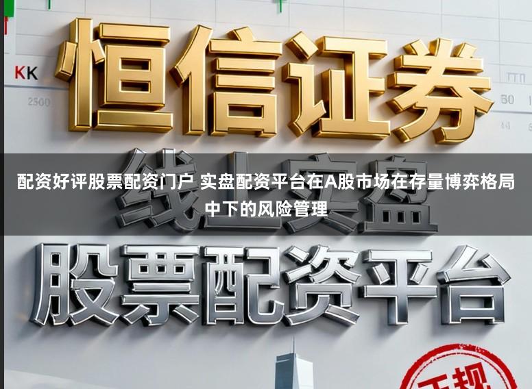 配资好评股票配资门户 实盘配资平台在A股市场在存量博弈格局中下的风险管理