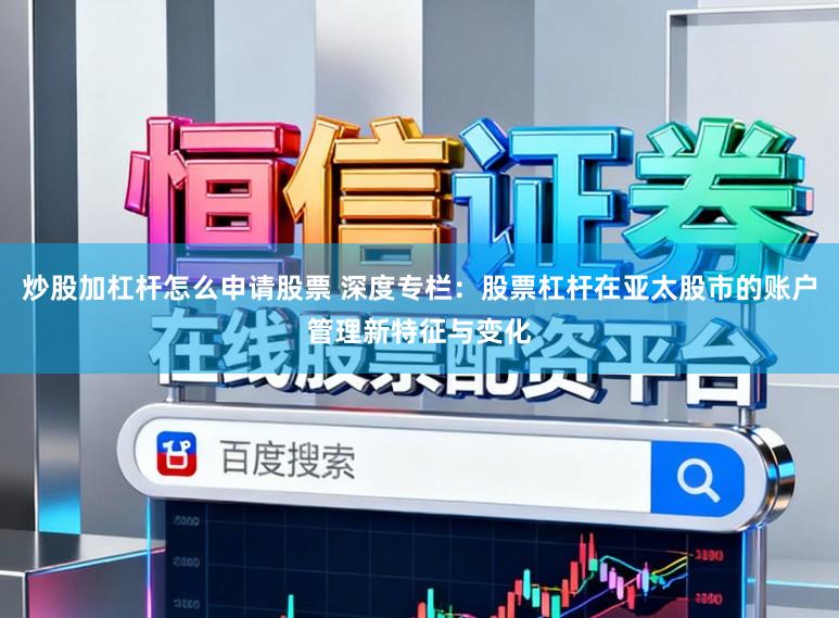 炒股加杠杆怎么申请股票 深度专栏：股票杠杆在亚太股市的账户管理新特征与变化