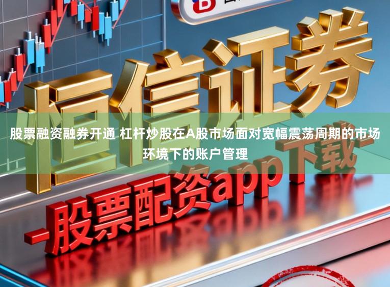 股票融资融券开通 杠杆炒股在A股市场面对宽幅震荡周期的市场环境下的账户管理