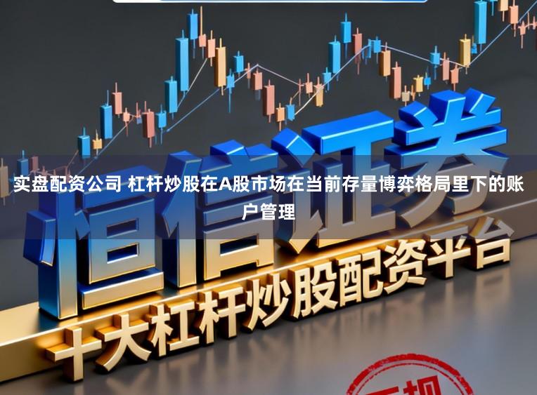 实盘配资公司 杠杆炒股在A股市场在当前存量博弈格局里下的账户管理