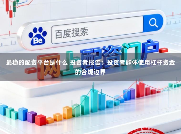 最稳的配资平台是什么 投资者报告：投资者群体使用杠杆资金的合规边界