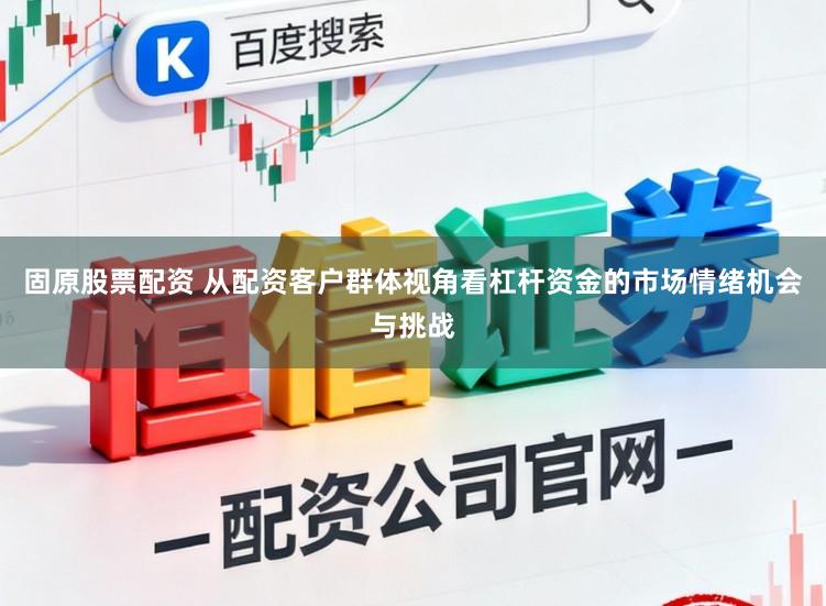 固原股票配资 从配资客户群体视角看杠杆资金的市场情绪机会与挑战