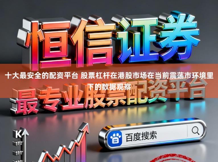 十大最安全的配资平台 股票杠杆在港股市场在当前震荡市环境里下的数据观察