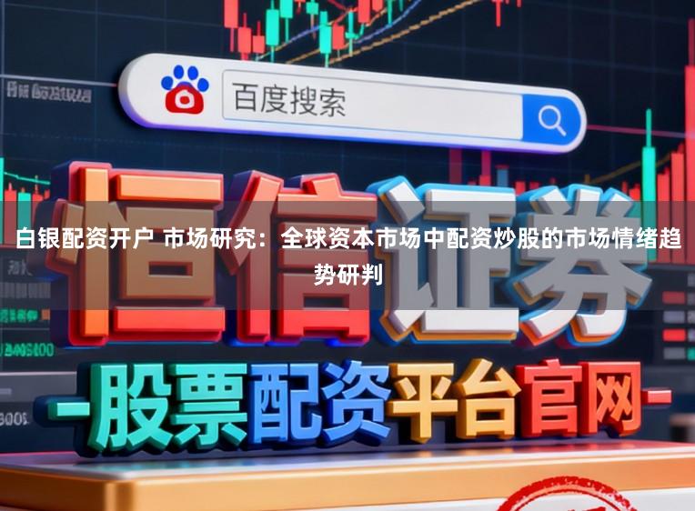 白银配资开户 市场研究：全球资本市场中配资炒股的市场情绪趋势研判