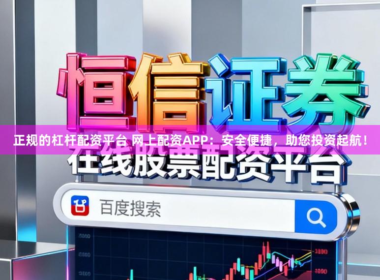 正规的杠杆配资平台 网上配资APP：安全便捷，助您投资起航！