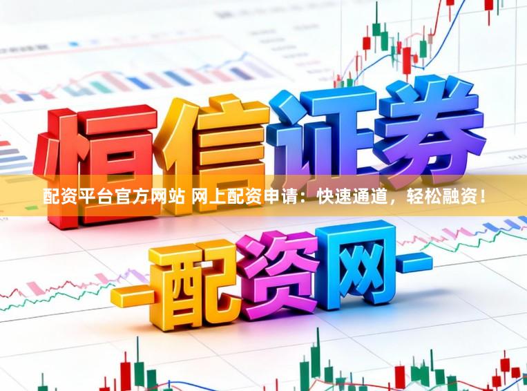 配资平台官方网站 网上配资申请：快速通道，轻松融资！