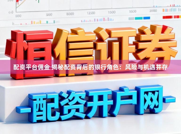 配资平台佣金 揭秘配资背后的银行角色：风险与机遇并存
