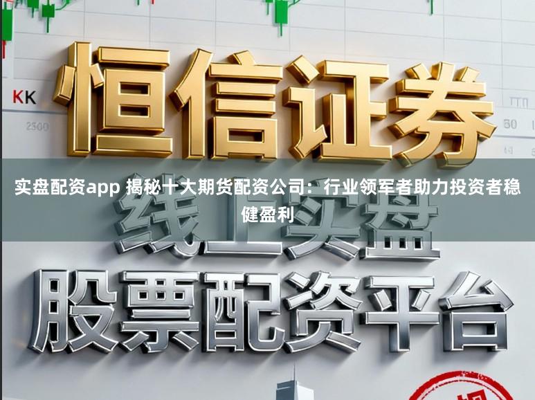 实盘配资app 揭秘十大期货配资公司：行业领军者助力投资者稳健盈利