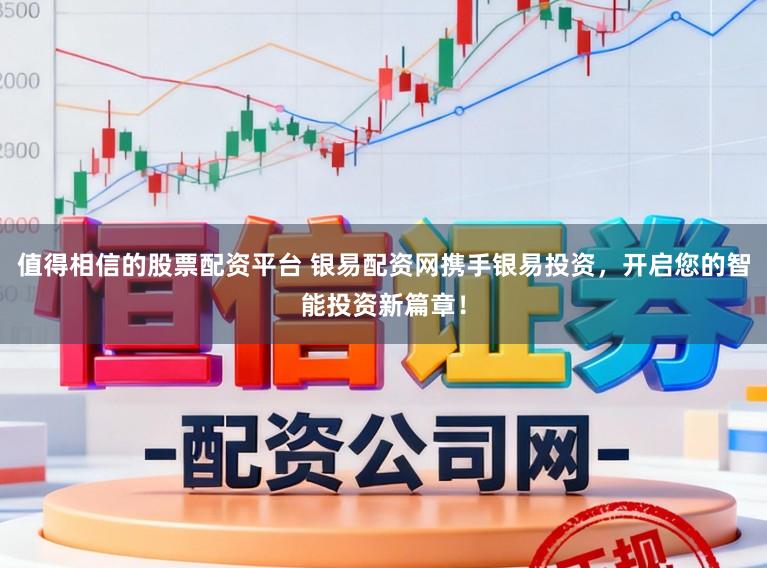 值得相信的股票配资平台 银易配资网携手银易投资，开启您的智能投资新篇章！