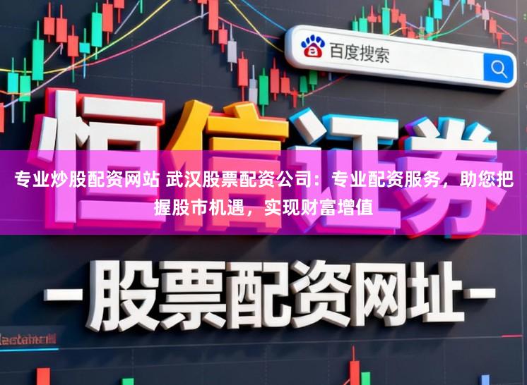 专业炒股配资网站 武汉股票配资公司：专业配资服务，助您把握股市机遇，实现财富增值