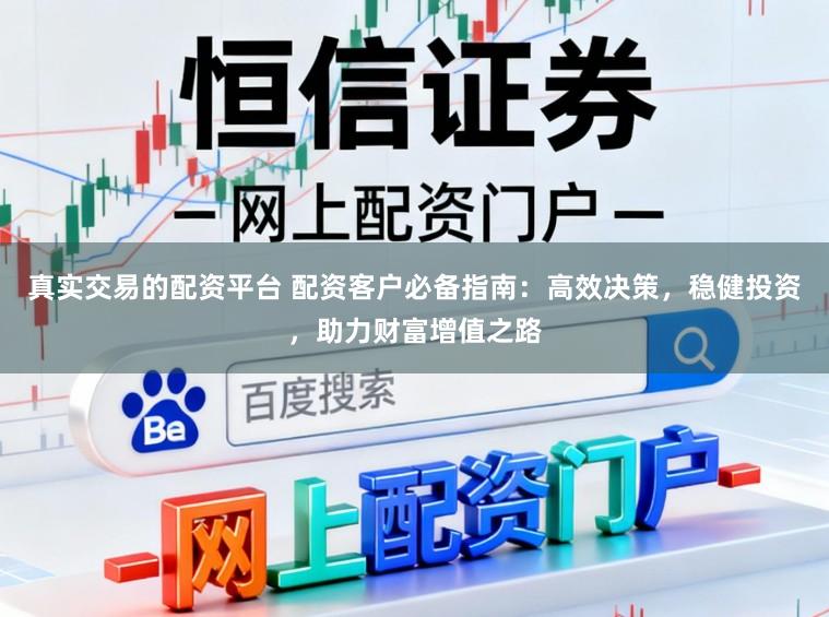 真实交易的配资平台 配资客户必备指南：高效决策，稳健投资，助力财富增值之路