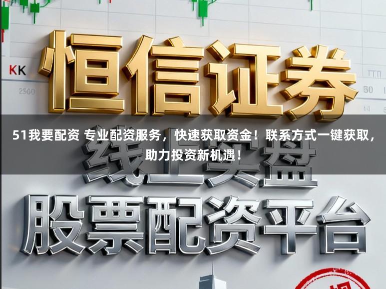51我要配资 专业配资服务，快速获取资金！联系方式一键获取，助力投资新机遇！
