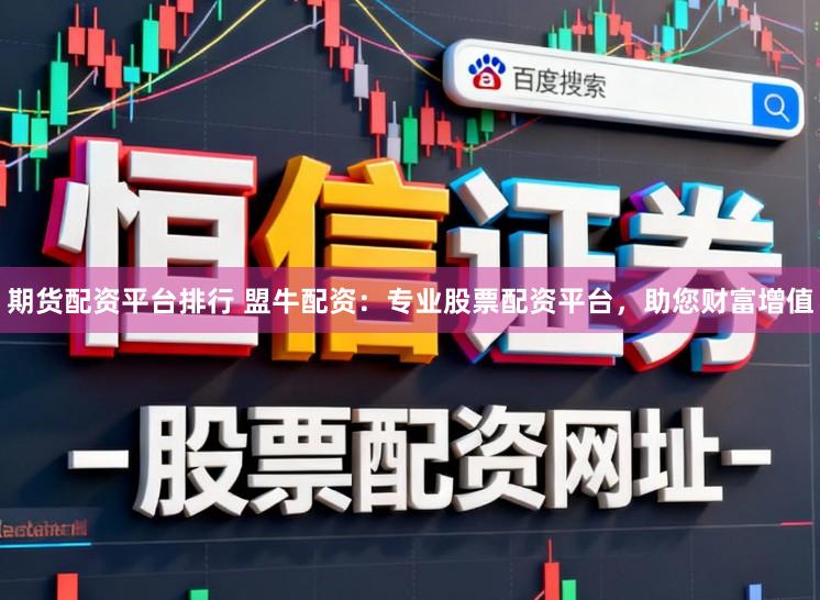 期货配资平台排行 盟牛配资：专业股票配资平台，助您财富增值