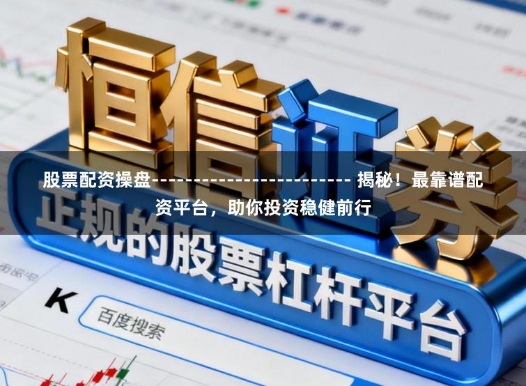 股票配资操盘------------------------ 揭秘！最靠谱配资平台，助你投资稳健前行