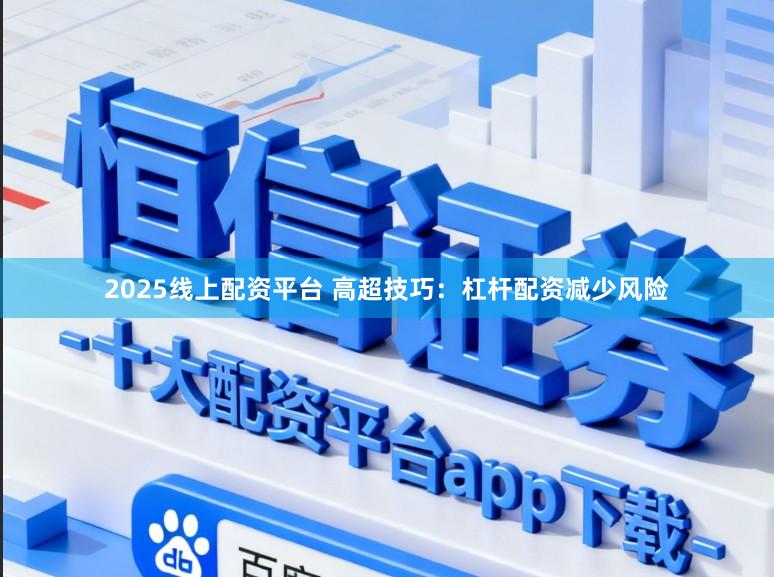 2025线上配资平台 高超技巧：杠杆配资减少风险