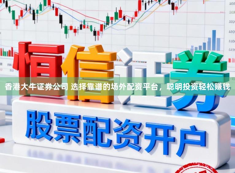 香港大牛证券公司 选择靠谱的场外配资平台，聪明投资轻松赚钱