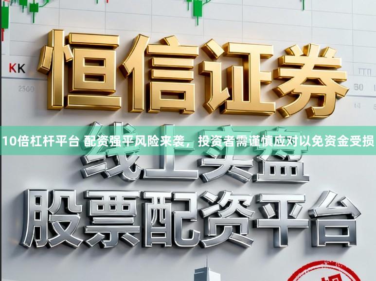 10倍杠杆平台 配资强平风险来袭，投资者需谨慎应对以免资金受损