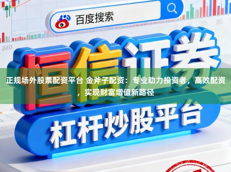 正规场外股票配资平台 金斧子配资：专业助力投资者，高效配资，实现财富增值新路径