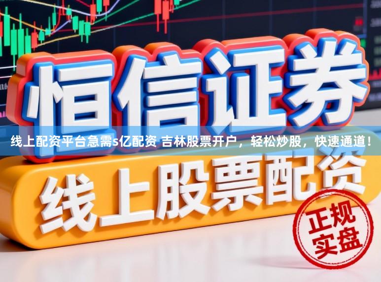 线上配资平台急需s亿配资 吉林股票开户，轻松炒股，快速通道！